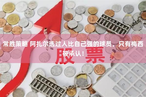 常胜策略 阿扎尔选过人比自己强的球员，只有梅西被承认！