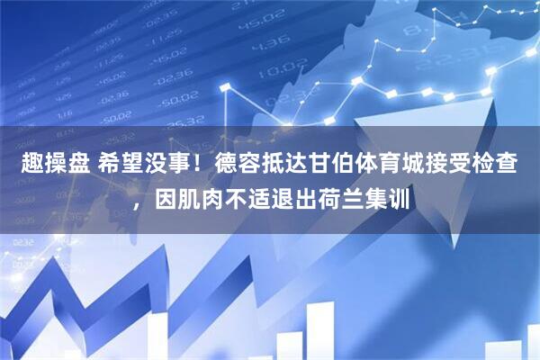 趣操盘 希望没事！德容抵达甘伯体育城接受检查，因肌肉不适退出荷兰集训