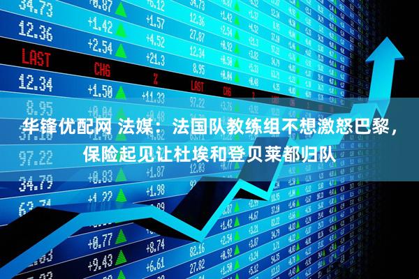 华锋优配网 法媒：法国队教练组不想激怒巴黎，保险起见让杜埃和登贝莱都归队