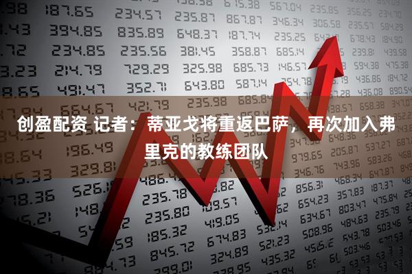 创盈配资 记者：蒂亚戈将重返巴萨，再次加入弗里克的教练团队