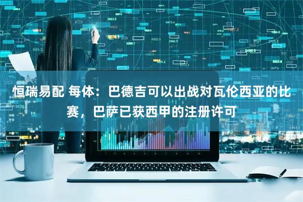 恒瑞易配 每体：巴德吉可以出战对瓦伦西亚的比赛，巴萨已获西甲的注册许可