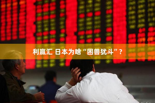 利赢汇 日本为啥“困兽犹斗”?