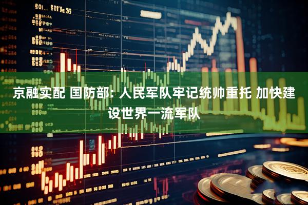 京融实配 国防部: 人民军队牢记统帅重托 加快建设世界一流军队