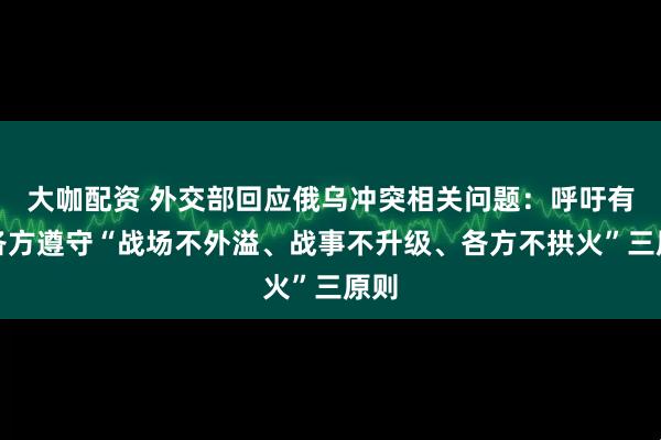 大咖配资 外交部回应俄乌冲突相关问题：呼吁有关各方遵守“战场不外溢、战事不升级、各方不拱火”三原则
