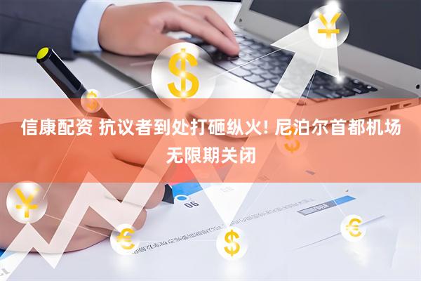 信康配资 抗议者到处打砸纵火! 尼泊尔首都机场无限期关闭