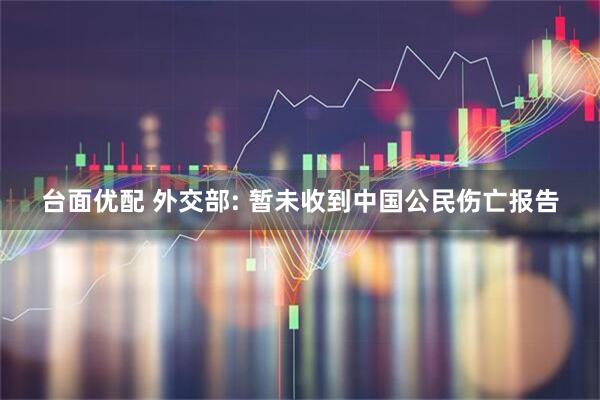 台面优配 外交部: 暂未收到中国公民伤亡报告