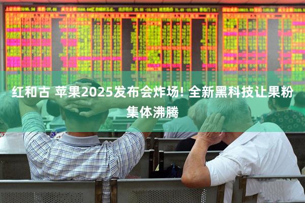 红和古 苹果2025发布会炸场! 全新黑科技让果粉集体沸腾