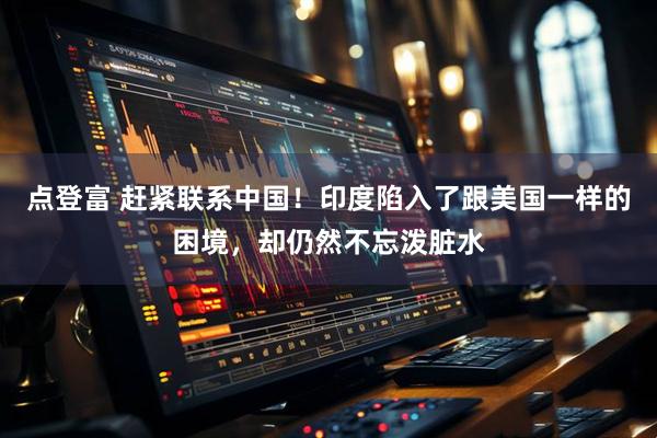 点登富 赶紧联系中国！印度陷入了跟美国一样的困境，却仍然不忘泼脏水