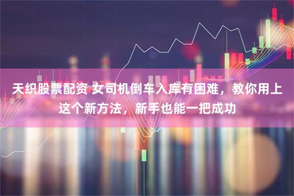 天织股票配资 女司机倒车入库有困难，教你用上这个新方法，新手也能一把成功