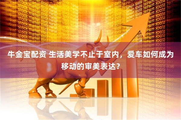 牛金宝配资 生活美学不止于室内，爱车如何成为移动的审美表达？