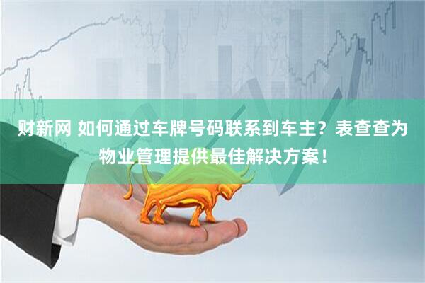 财新网 如何通过车牌号码联系到车主？表查查为物业管理提供最佳解决方案！