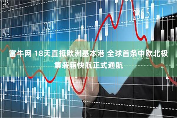 富牛网 18天直抵欧洲基本港 全球首条中欧北极集装箱快航正式通航