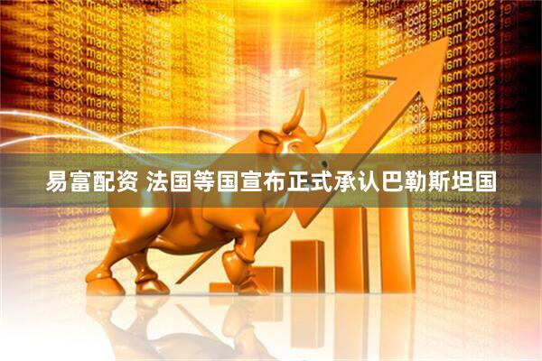 易富配资 法国等国宣布正式承认巴勒斯坦国