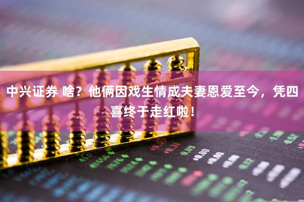 中兴证券 啥？他俩因戏生情成夫妻恩爱至今，凭四喜终于走红啦！