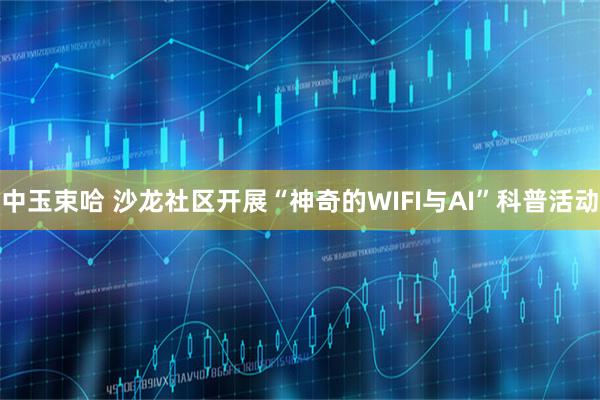中玉束哈 沙龙社区开展“神奇的WIFI与AI”科普活动