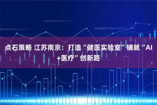 点石策略 江苏南京：打造“健医实验室”铺就“AI+医疗”创新路