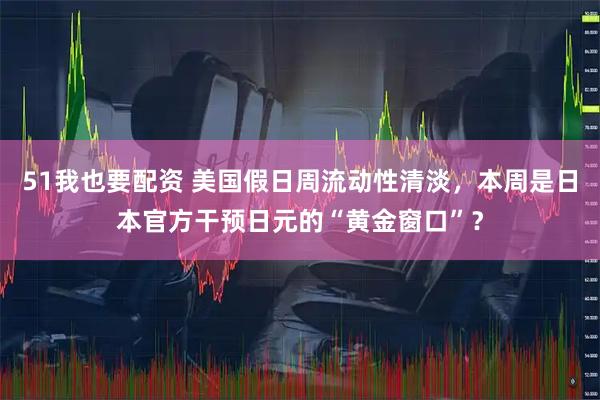 51我也要配资 美国假日周流动性清淡，本周是日本官方干预日元的“黄金窗口”？