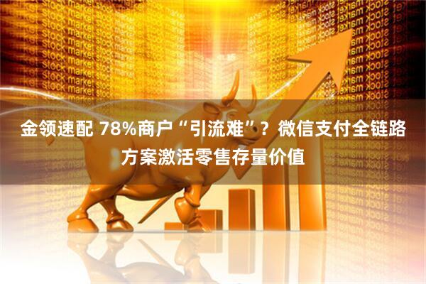 金领速配 78%商户“引流难”？微信支付全链路方案激活零售存量价值