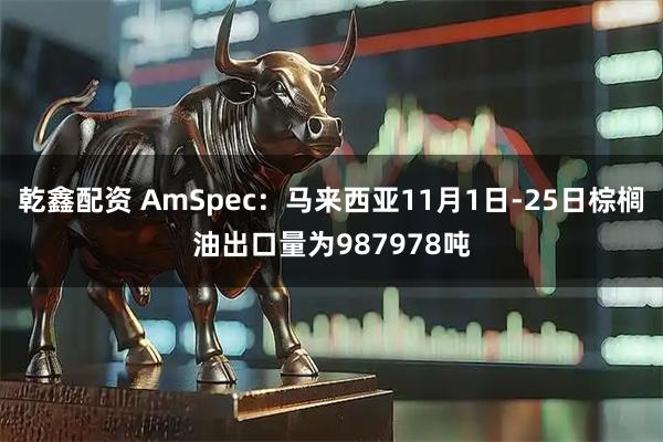 乾鑫配资 AmSpec：马来西亚11月1日-25日棕榈油出口量为987978吨