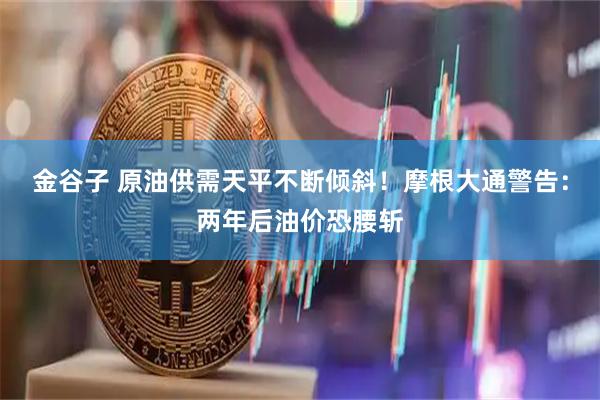 金谷子 原油供需天平不断倾斜！摩根大通警告：两年后油价恐腰斩