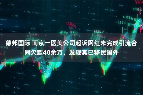 德邦国际 南京一医美公司起诉网红未完成引流合同欠款40余万，发现其已移民国外