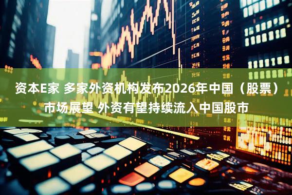 资本E家 多家外资机构发布2026年中国（股票）市场展望 外资有望持续流入中国股市