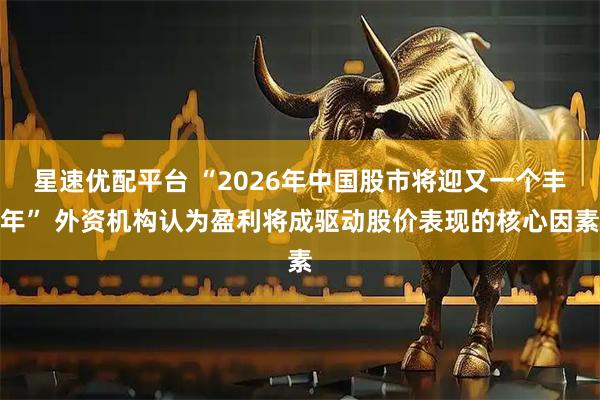 星速优配平台 “2026年中国股市将迎又一个丰年” 外资机构认为盈利将成驱动股价表现的核心因素