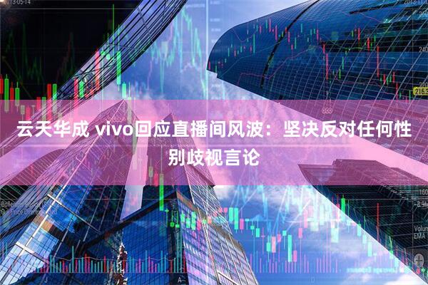 云天华成 vivo回应直播间风波:坚决反对任何性别歧视言论