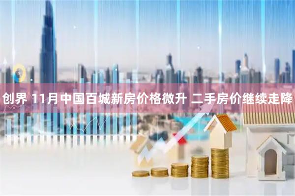创界 11月中国百城新房价格微升 二手房价继续走降