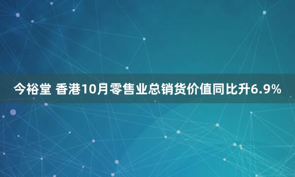 今裕堂 香港10月零售业总销货价值同比升6.9%