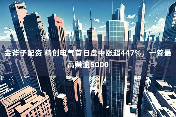 金斧子配资 精创电气首日盘中涨超447%,一签最高赚逾5000