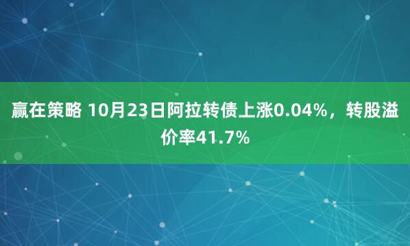 赢在策略 10月23日阿拉转债上涨0.04%,转股溢价率41.7%