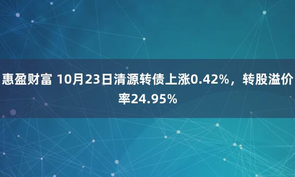 惠盈财富 10月23日清源转债上涨0.42%,转股溢价率24.95%