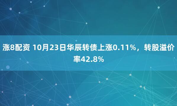 涨8配资 10月23日华辰转债上涨0.11%,转股溢价率42.8%