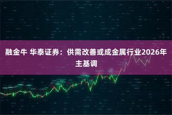 融金牛 华泰证券:供需改善或成金属行业2026年主基调