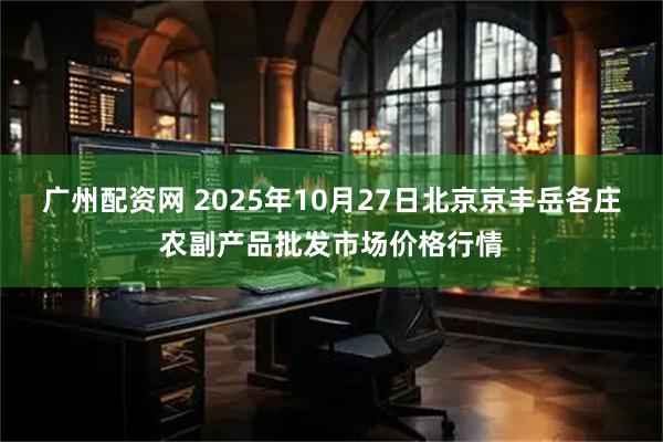 广州配资网 2025年10月27日北京京丰岳各庄农副产品批发市场价格行情