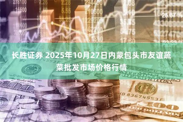 长胜证券 2025年10月27日内蒙包头市友谊蔬菜批发市场价格行情