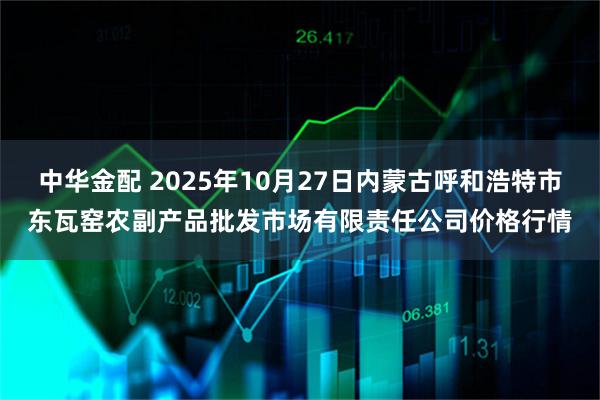 中华金配 2025年10月27日内蒙古呼和浩特市东瓦窑农副产品批发市场有限责任公司价格行情