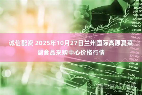 诚信配资 2025年10月27日兰州国际高原夏菜副食品采购中心价格行情