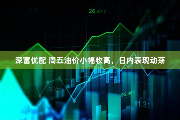 深富优配 周五油价小幅收高,日内表现动荡