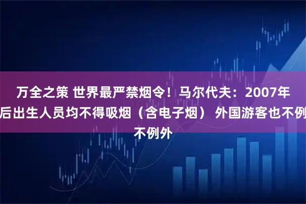 万全之策 世界最严禁烟令!马尔代夫:2007年以后出生人员均不得吸烟(含电子烟) 外国游客也不例外