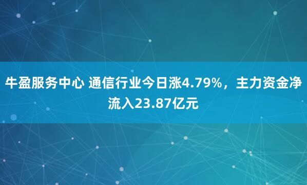 牛盈服务中心 通信行业今日涨4.79%,主力资金净流入23.87亿元