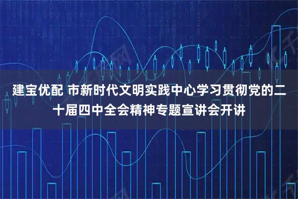 建宝优配 市新时代文明实践中心学习贯彻党的二十届四中全会精神专题宣讲会开讲