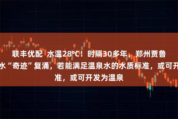联丰优配 水温28℃!时隔30多年,郑州贾鲁河源头泉水“奇迹”复涌,若能满足温泉水的水质标准,或可开发为温泉