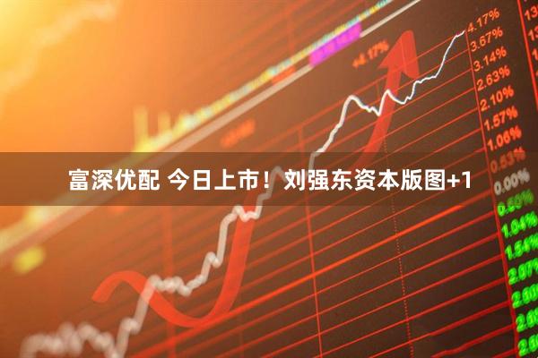 富深优配 今日上市!刘强东资本版图+1