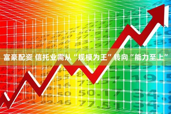 富豪配资 信托业需从“规模为王”转向“能力至上”