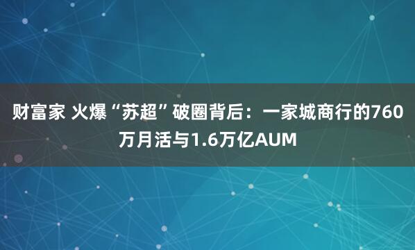 财富家 火爆“苏超”破圈背后:一家城商行的760万月活与1.6万亿AUM