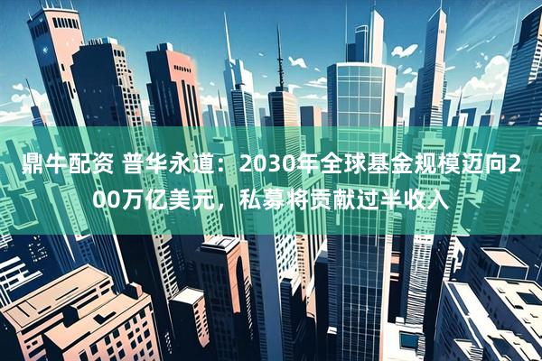 鼎牛配资 普华永道:2030年全球基金规模迈向200万亿美元,私募将贡献过半收入