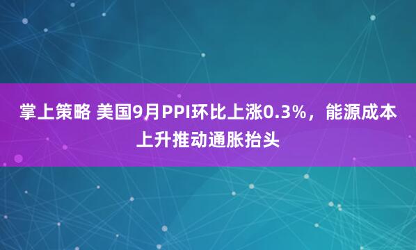 掌上策略 美国9月PPI环比上涨0.3%,能源成本上升推动通胀抬头