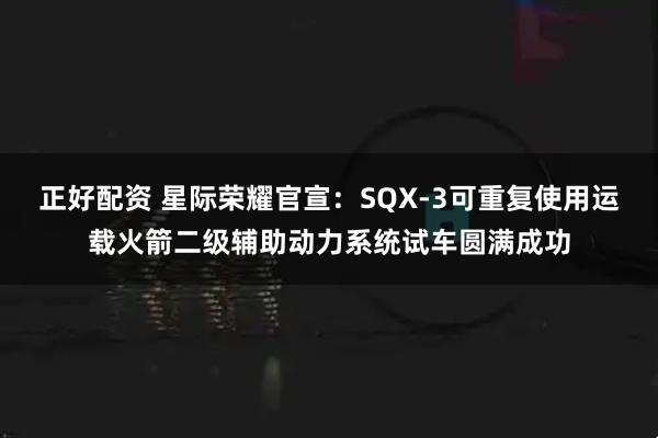 正好配资 星际荣耀官宣：SQX-3可重复使用运载火箭二级辅助动力系统试车圆满成功
